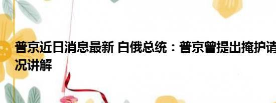 普京近日消息最新 白俄总统：普京曾提出掩护请求 基本情况讲解