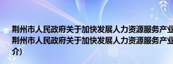 荆州市人民政府关于加快发展人力资源服务产业的意见(关于荆州市人民政府关于加快发展人力资源服务产业的意见的简介)