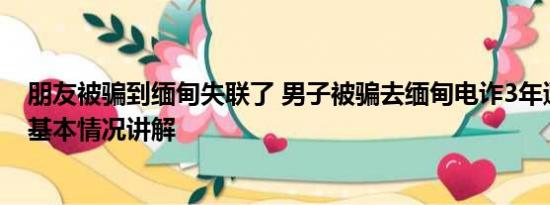 朋友被骗到缅甸失联了 男子被骗去缅甸电诈3年遭4次转卖 基本情况讲解