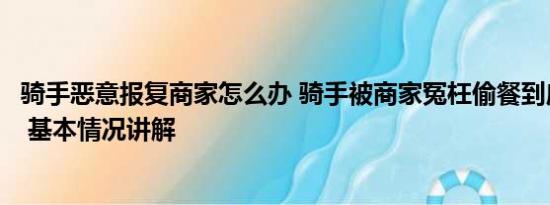 骑手恶意报复商家怎么办 骑手被商家冤枉偷餐到店当面对峙 基本情况讲解