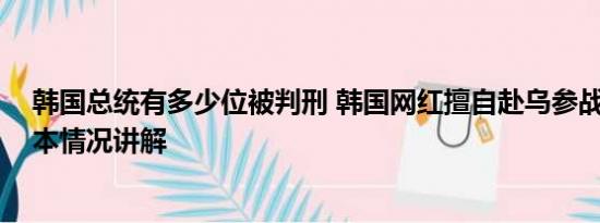 韩国总统有多少位被判刑 韩国网红擅自赴乌参战被判刑 基本情况讲解