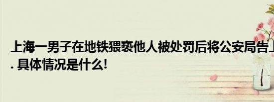 上海一男子在地铁猥亵他人被处罚后将公安局告上了法庭...... 具体情况是什么!