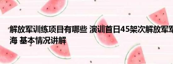 解放军训练项目有哪些 演训首日45架次解放军军机现身台海 基本情况讲解