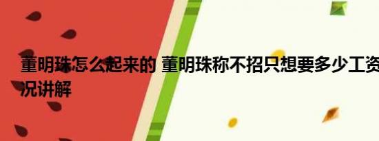 董明珠怎么起来的 董明珠称不招只想要多少工资的 基本情况讲解