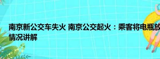 南京新公交车失火 南京公交起火：乘客将电瓶放背包 基本情况讲解