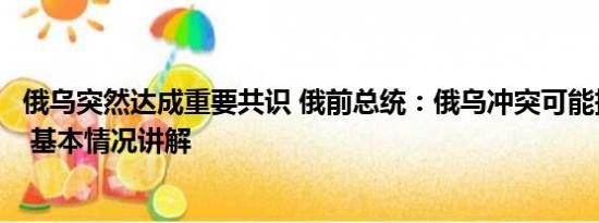 俄乌突然达成重要共识 俄前总统：俄乌冲突可能持续数十年 基本情况讲解