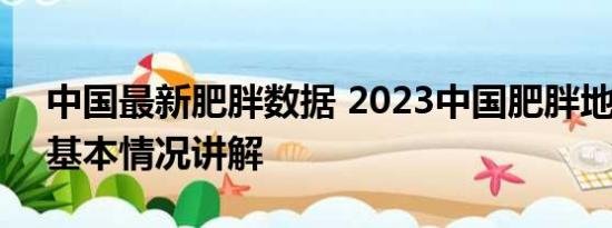 中国最新肥胖数据 2023中国肥胖地图发布 基本情况讲解