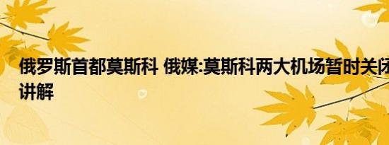 俄罗斯首都莫斯科 俄媒:莫斯科两大机场暂时关闭 基本情况讲解