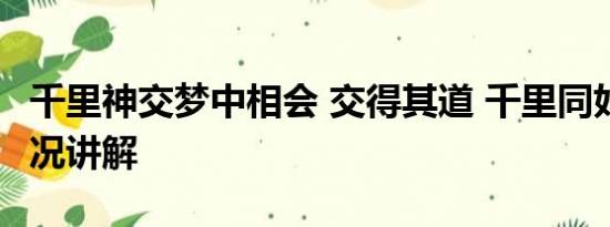 千里神交梦中相会 交得其道 千里同好 基本情况讲解