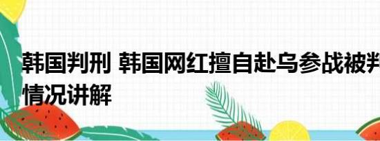 韩国判刑 韩国网红擅自赴乌参战被判刑 基本情况讲解