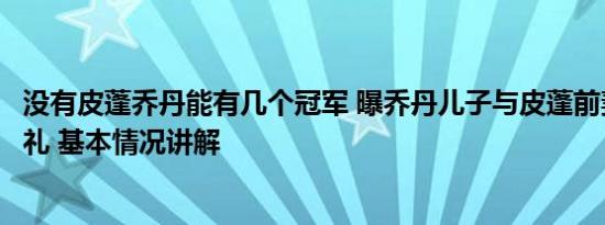 没有皮蓬乔丹能有几个冠军 曝乔丹儿子与皮蓬前妻正筹备婚礼 基本情况讲解