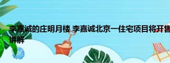 李嘉诚的庄明月楼 李嘉诚北京一住宅项目将开售 基本情况讲解