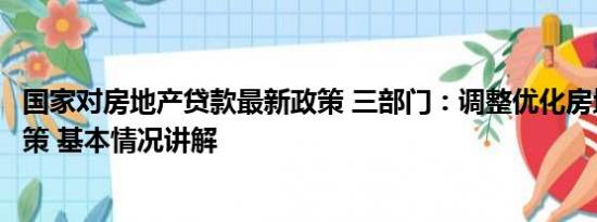 国家对房地产贷款最新政策 三部门：调整优化房地产信贷政策 基本情况讲解