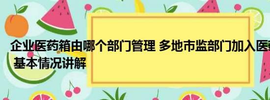 企业医药箱由哪个部门管理 多地市监部门加入医药反腐风暴 基本情况讲解