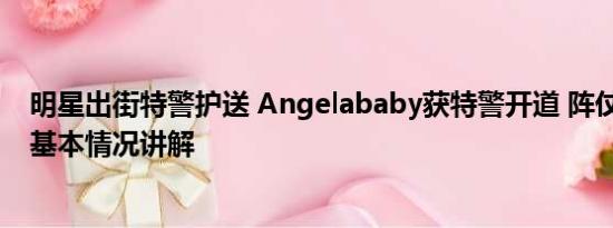 明星出街特警护送 Angelababy获特警开道 阵仗大引争议 基本情况讲解