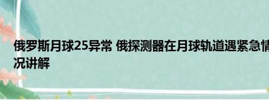 俄罗斯月球25异常 俄探测器在月球轨道遇紧急情况 基本情况讲解