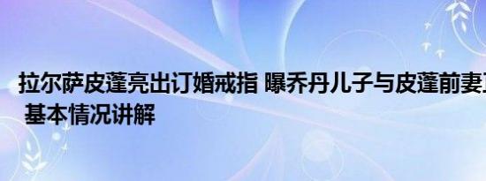 拉尔萨皮蓬亮出订婚戒指 曝乔丹儿子与皮蓬前妻正筹备婚礼 基本情况讲解