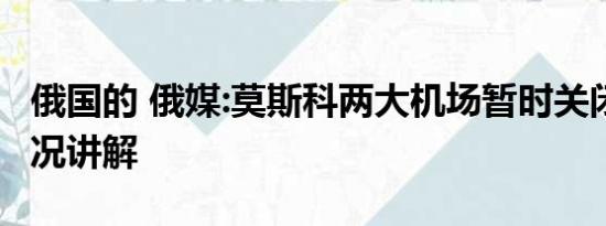 俄国的 俄媒:莫斯科两大机场暂时关闭 基本情况讲解