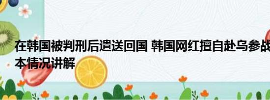 在韩国被判刑后遣送回国 韩国网红擅自赴乌参战被判刑 基本情况讲解