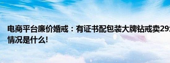 电商平台廉价婚戒：有证书配包装大牌钻戒卖29块8？ 具体情况是什么!