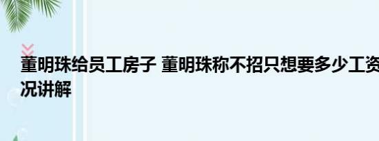 董明珠给员工房子 董明珠称不招只想要多少工资的 基本情况讲解