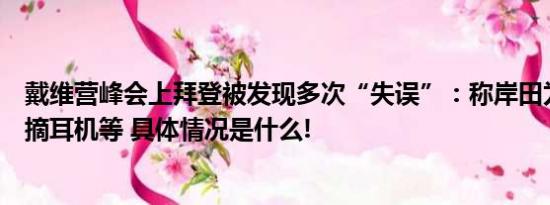 戴维营峰会上拜登被发现多次“失误”：称岸田为总统、忘摘耳机等 具体情况是什么!