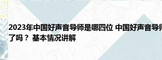 2023年中国好声音导师是哪四位 中国好声音导师也不够用了吗？ 基本情况讲解