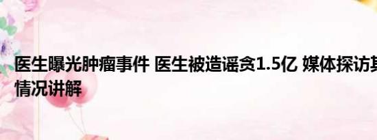 医生曝光肿瘤事件 医生被造谣贪1.5亿 媒体探访其豪宅 基本情况讲解