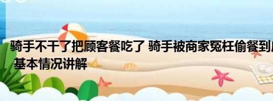 骑手不干了把顾客餐吃了 骑手被商家冤枉偷餐到店当面对峙 基本情况讲解