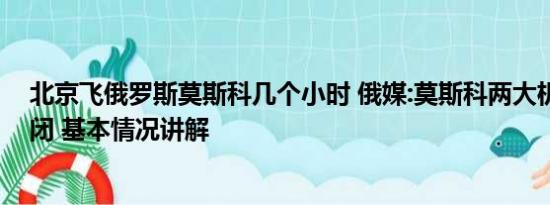 北京飞俄罗斯莫斯科几个小时 俄媒:莫斯科两大机场暂时关闭 基本情况讲解