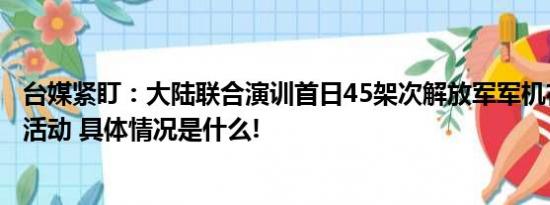 台媒紧盯：大陆联合演训首日45架次解放军军机在台海周边活动 具体情况是什么!