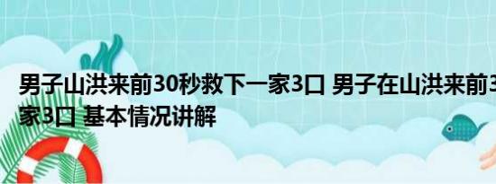 男子山洪来前30秒救下一家3口 男子在山洪来前30秒救下一家3口 基本情况讲解