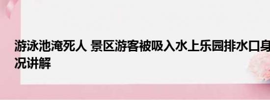 游泳池淹死人 景区游客被吸入水上乐园排水口身亡 基本情况讲解