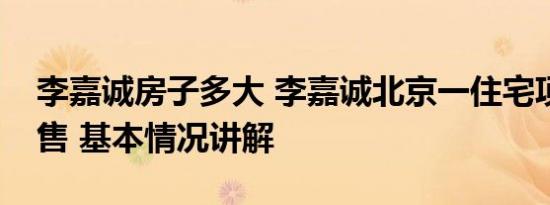 李嘉诚房子多大 李嘉诚北京一住宅项目将开售 基本情况讲解