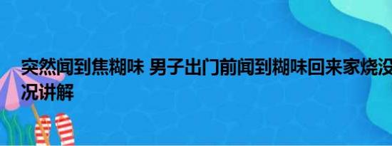 突然闻到焦糊味 男子出门前闻到糊味回来家烧没了 基本情况讲解