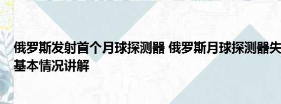 俄罗斯发射首个月球探测器 俄罗斯月球探测器失联 已坠毁 基本情况讲解