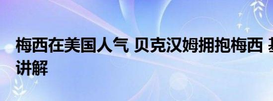 梅西在美国人气 贝克汉姆拥抱梅西 基本情况讲解