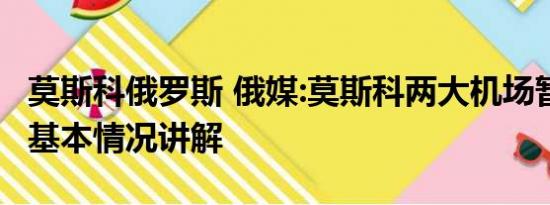 莫斯科俄罗斯 俄媒:莫斯科两大机场暂时关闭 基本情况讲解