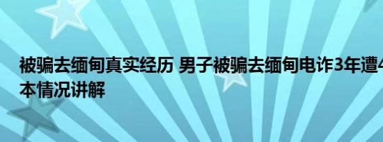 被骗去缅甸真实经历 男子被骗去缅甸电诈3年遭4次转卖 基本情况讲解