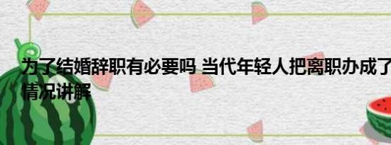 为了结婚辞职有必要吗 当代年轻人把离职办成了婚礼 基本情况讲解