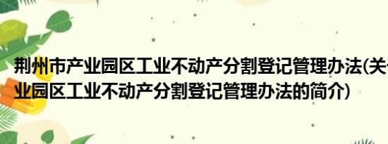 荆州市产业园区工业不动产分割登记管理办法(关于荆州市产业园区工业不动产分割登记管理办法的简介)