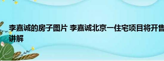 李嘉诚的房子图片 李嘉诚北京一住宅项目将开售 基本情况讲解