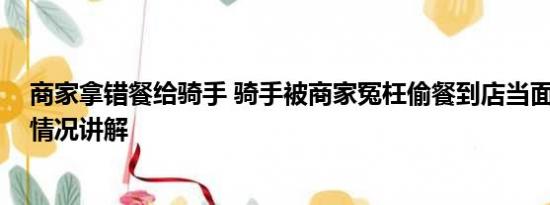 商家拿错餐给骑手 骑手被商家冤枉偷餐到店当面对峙 基本情况讲解