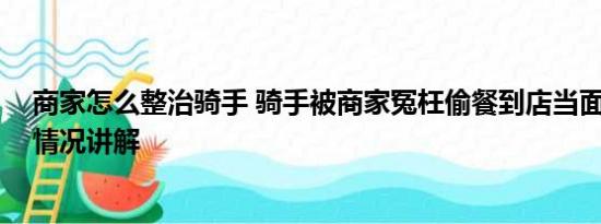 商家怎么整治骑手 骑手被商家冤枉偷餐到店当面对峙 基本情况讲解