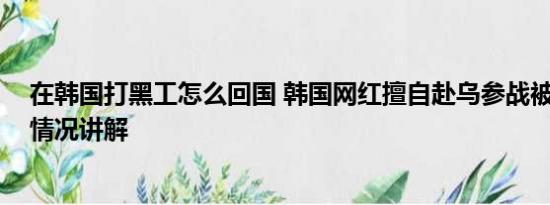 在韩国打黑工怎么回国 韩国网红擅自赴乌参战被判刑 基本情况讲解