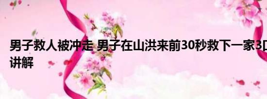 男子救人被冲走 男子在山洪来前30秒救下一家3口 基本情况讲解