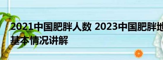 2021中国肥胖人数 2023中国肥胖地图发布 基本情况讲解