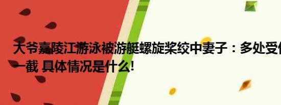 大爷嘉陵江游泳被游艇螺旋桨绞中妻子：多处受伤下体断了一截 具体情况是什么!