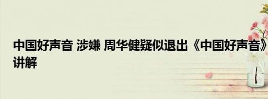 中国好声音 涉嫌 周华健疑似退出《中国好声音》 基本情况讲解