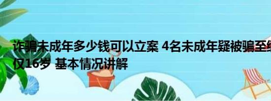 诈骗未成年多少钱可以立案 4名未成年疑被骗至缅北：蛇头仅16岁 基本情况讲解